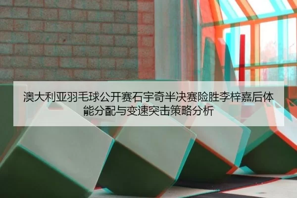 澳大利亚羽毛球公开赛石宇奇半决赛险胜李梓嘉后体能分配与变速突击策略分析
