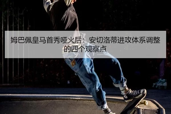 姆巴佩皇马首秀哑火后：安切洛蒂进攻体系调整的四个观察点